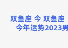 双鱼座 今 双鱼座今年运势2023男